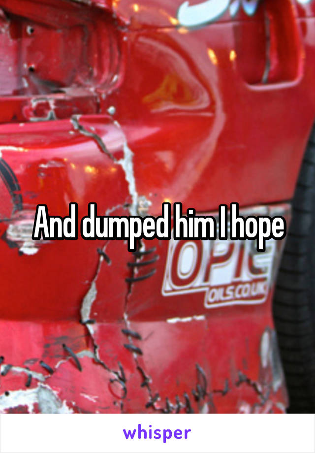 And dumped him I hope