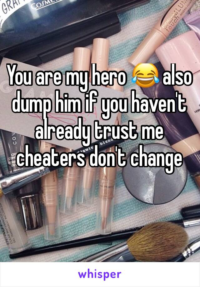 You are my hero 😂 also dump him if you haven't already trust me cheaters don't change