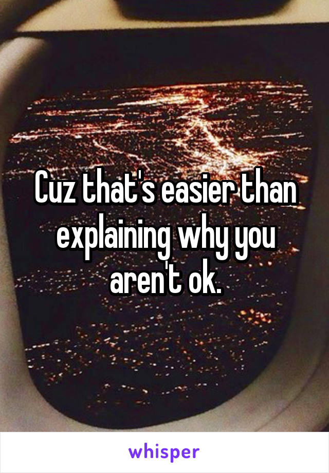 Cuz that's easier than explaining why you aren't ok.