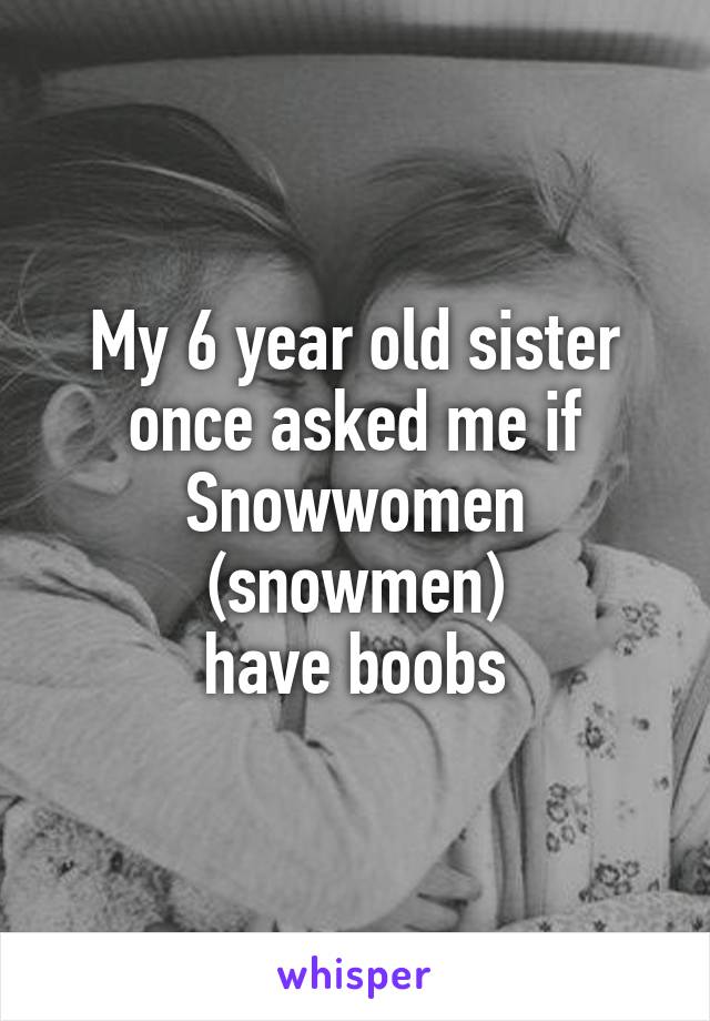 My 6 year old sister once asked me if Snowwomen (snowmen)
 have boobs 