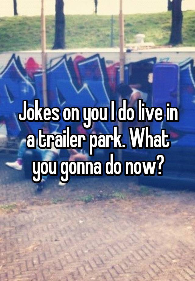 jokes-on-you-i-do-live-in-a-trailer-park-what-you-gonna-do-now