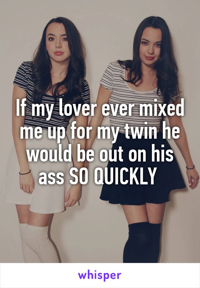 If my lover ever mixed me up for my twin he would be out on his ass SO QUICKLY 