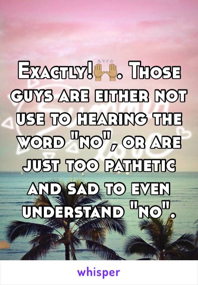 Exactly!🙌🏽. Those guys are either not use to hearing the word "no", or are just too pathetic and sad to even understand "no".