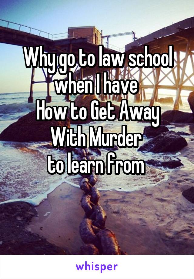 Why go to law school when I have 
How to Get Away With Murder 
to learn from 

