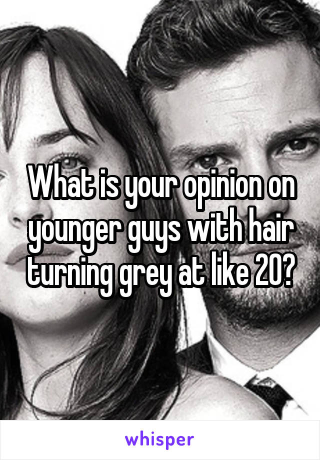 What is your opinion on younger guys with hair turning grey at like 20?