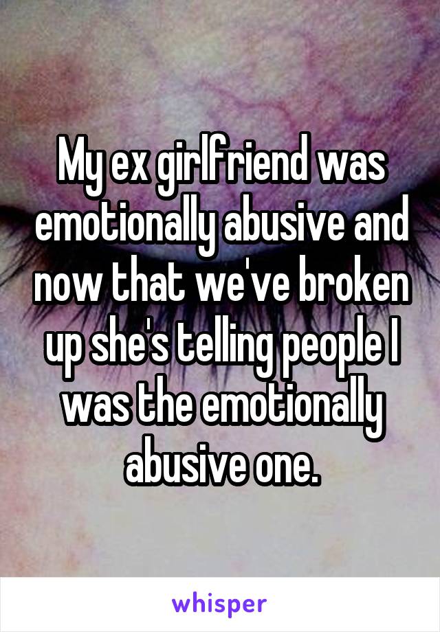 My ex girlfriend was emotionally abusive and now that we've broken up she's telling people I was the emotionally abusive one.