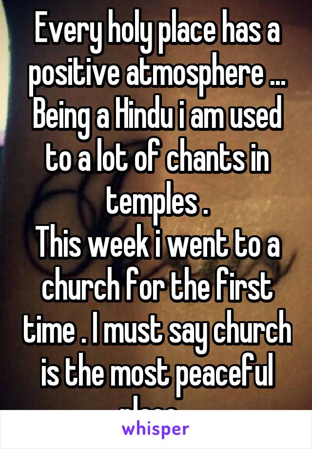 Every holy place has a positive atmosphere ...
Being a Hindu i am used to a lot of chants in temples .
This week i went to a church for the first time . I must say church is the most peaceful place . 