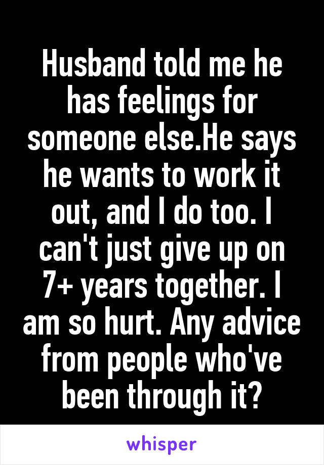 Husband told me he has feelings for someone else.He says he wants to work it out, and I do too. I can't just give up on 7+ years together. I am so hurt. Any advice from people who've been through it?