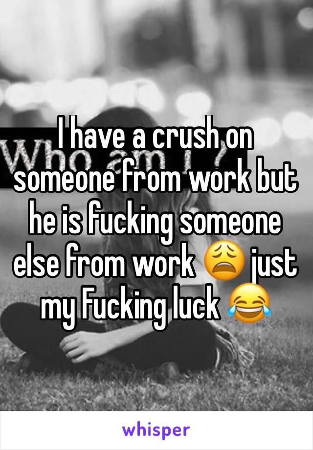 I have a crush on someone from work but he is fucking someone else from work 😩 just my Fucking luck 😂