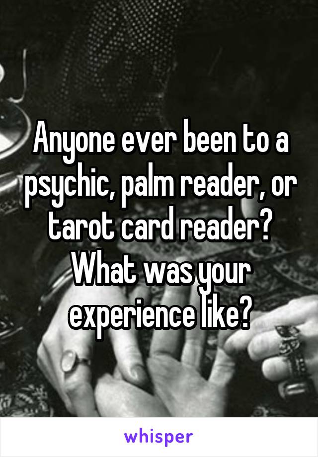 Anyone ever been to a psychic, palm reader, or tarot card reader? What was your experience like?