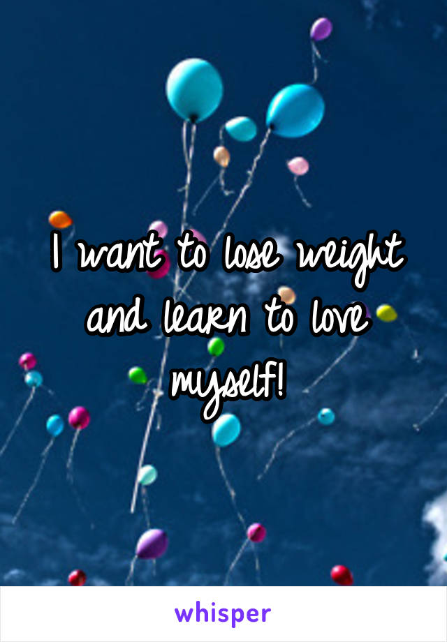 I want to lose weight and learn to love myself!