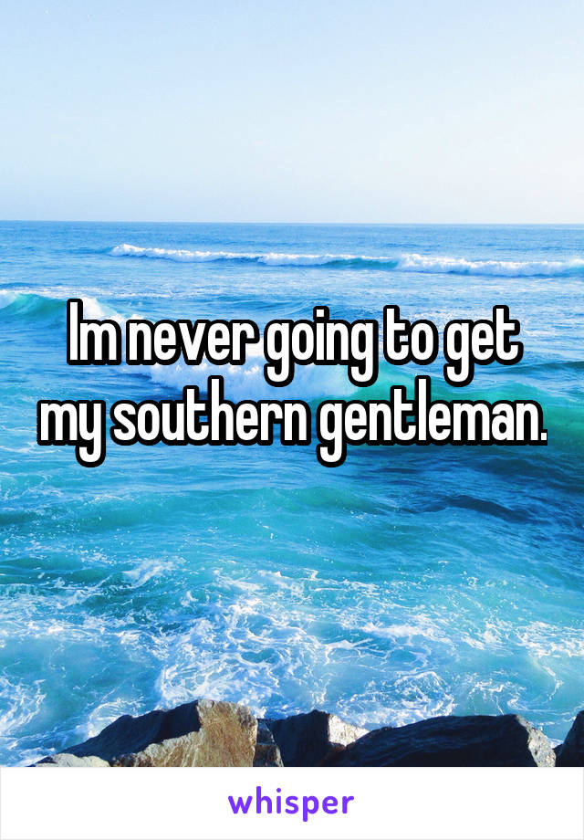 Im never going to get my southern gentleman. 