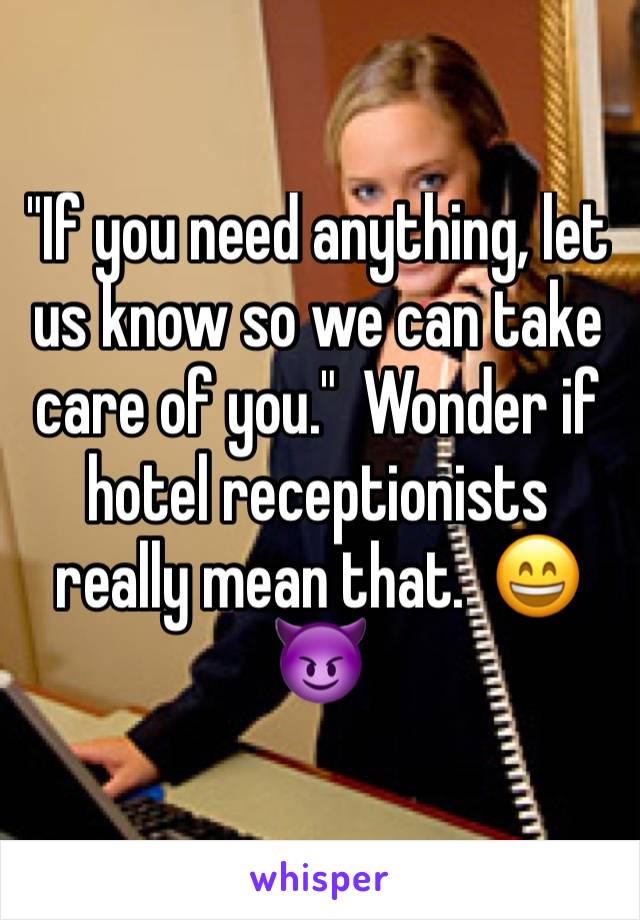 "If you need anything, let us know so we can take care of you."  Wonder if hotel receptionists really mean that.  😄😈