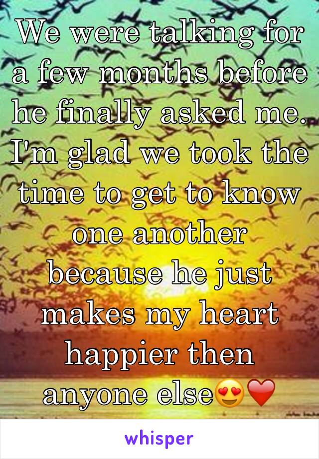 We were talking for a few months before he finally asked me. I'm glad we took the time to get to know one another because he just makes my heart happier then anyone else😍❤️