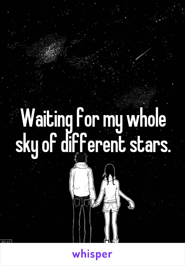 Waiting for my whole sky of different stars.