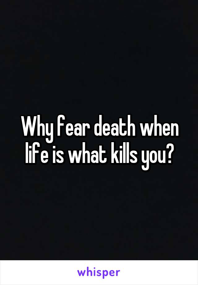 Why fear death when life is what kills you?