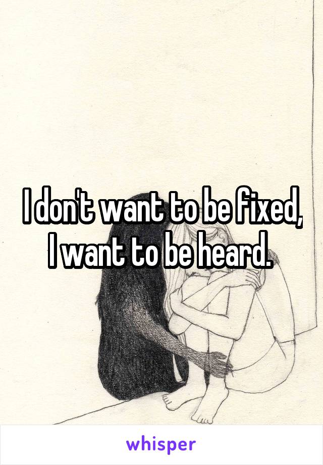 I don't want to be fixed, I want to be heard. 