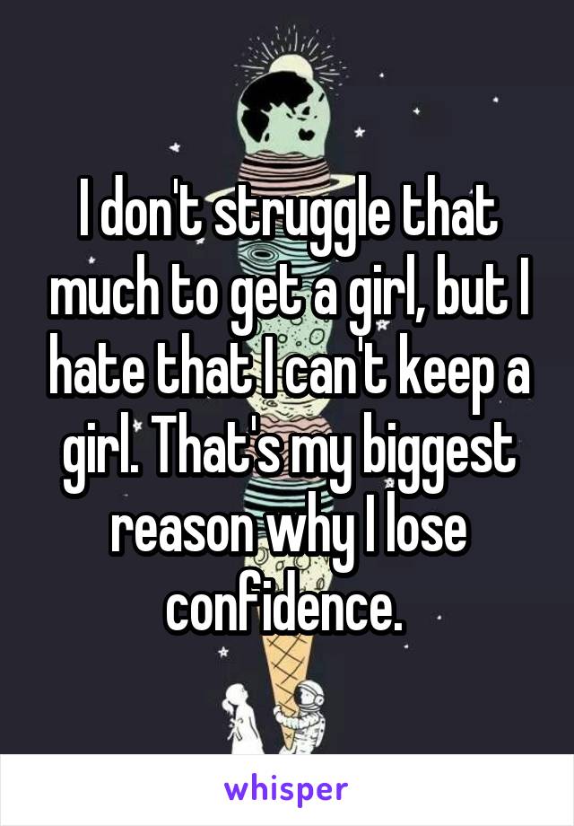 I don't struggle that much to get a girl, but I hate that I can't keep a girl. That's my biggest reason why I lose confidence. 