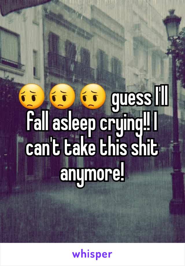 😔😔😔 guess I'll fall asleep crying!! I can't take this shit anymore!