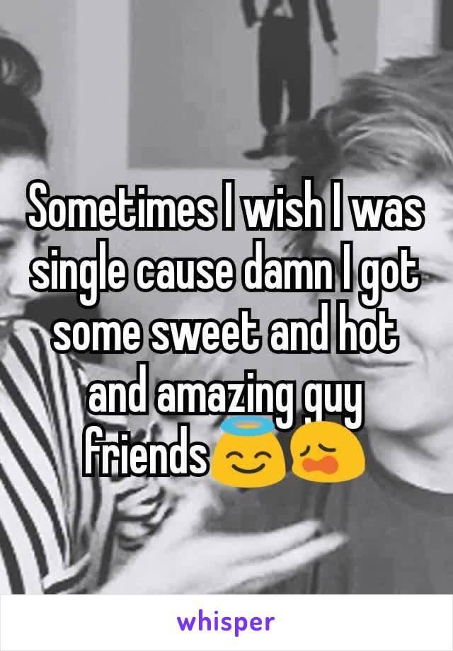 Sometimes I wish I was single cause damn I got some sweet and hot and amazing guy friends😇😩