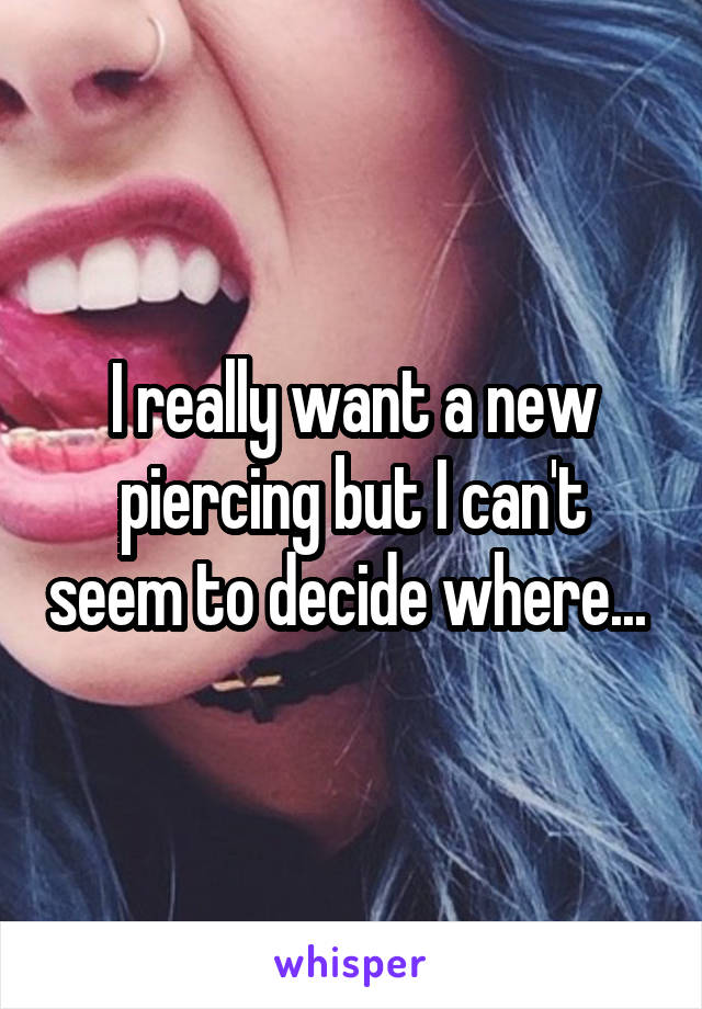 I really want a new piercing but I can't seem to decide where... 