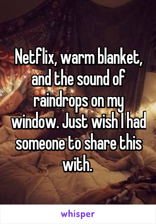 Netflix, warm blanket, and the sound of raindrops on my window. Just wish I had someone to share this with. 