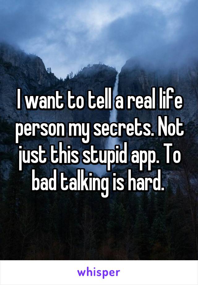 I want to tell a real life person my secrets. Not just this stupid app. To bad talking is hard. 