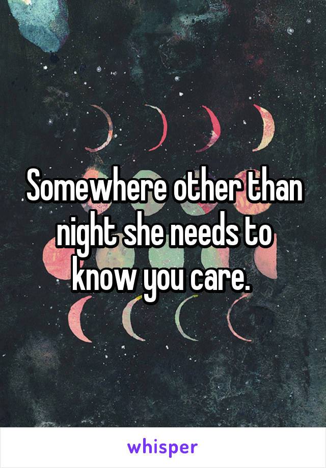 Somewhere other than night she needs to know you care. 