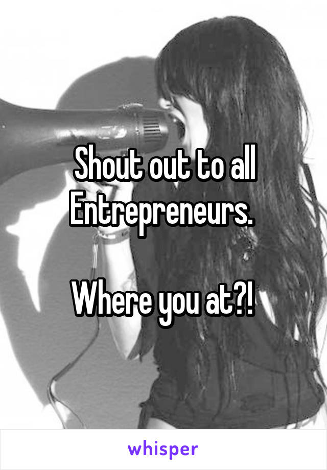 Shout out to all Entrepreneurs. 

Where you at?! 