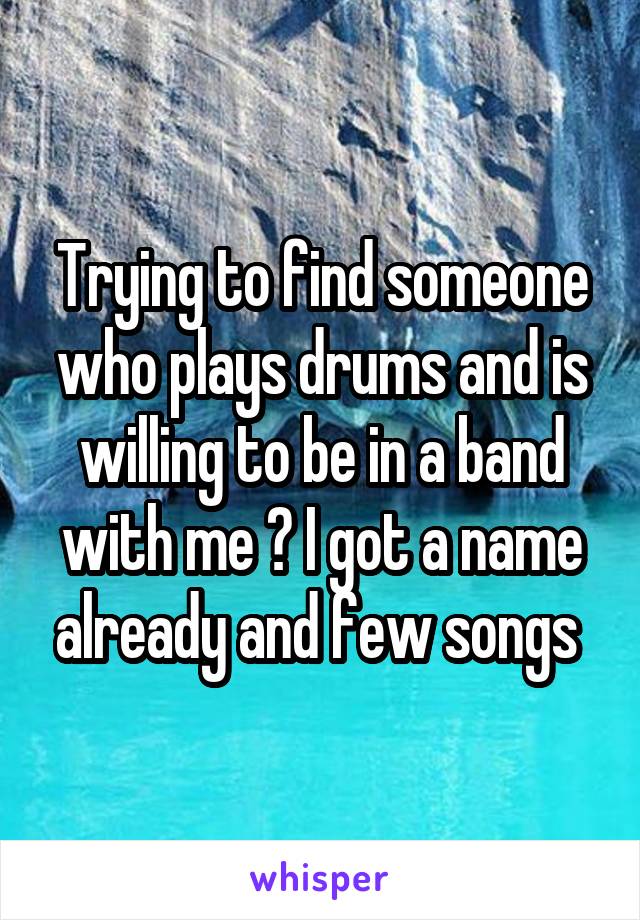 Trying to find someone who plays drums and is willing to be in a band with me ? I got a name already and few songs 