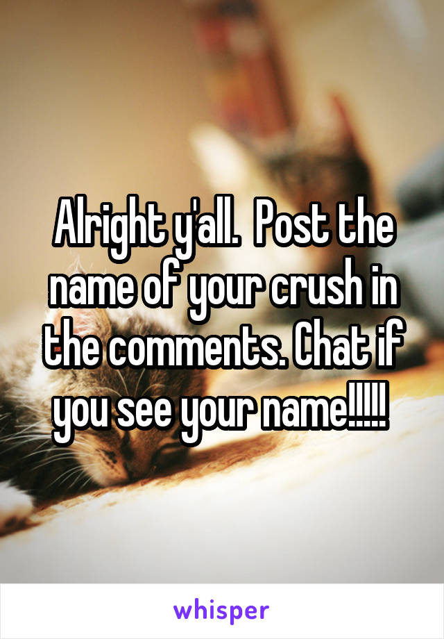 Alright y'all.  Post the name of your crush in the comments. Chat if you see your name!!!!! 