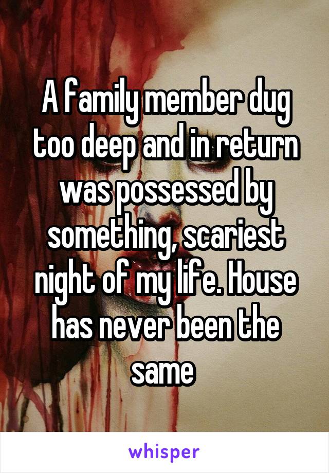 A family member dug too deep and in return was possessed by something, scariest night of my life. House has never been the same 