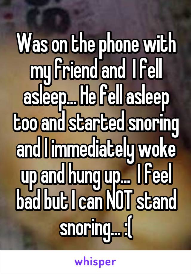 Was on the phone with my friend and  I fell asleep... He fell asleep too and started snoring and I immediately woke up and hung up...  I feel bad but I can NOT stand snoring... :(