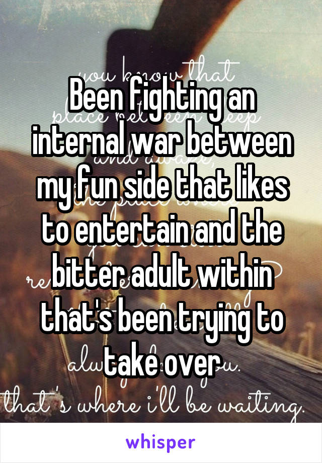 Been fighting an internal war between my fun side that likes to entertain and the bitter adult within that's been trying to take over