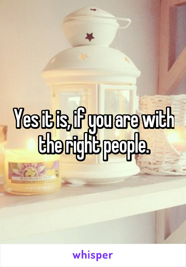 Yes it is, if you are with the right people.