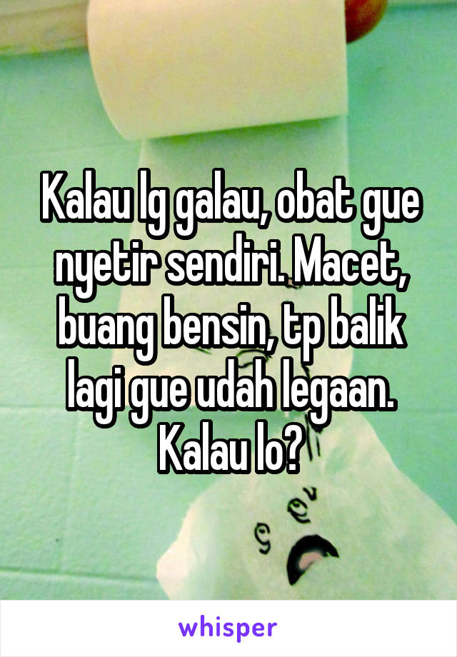 Kalau lg galau, obat gue nyetir sendiri. Macet, buang bensin, tp balik lagi gue udah legaan. Kalau lo?