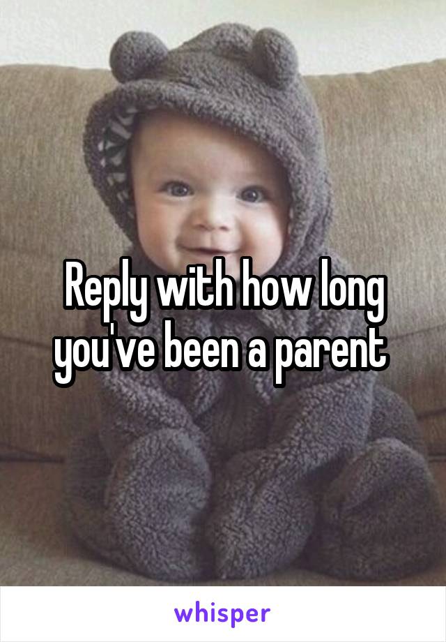 Reply with how long you've been a parent 