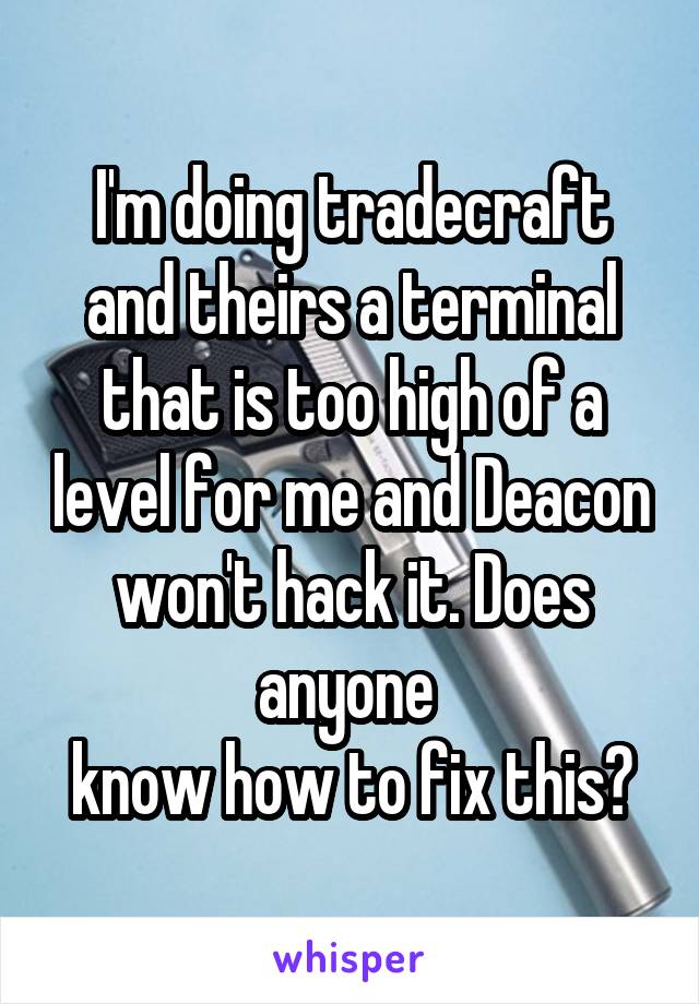 I'm doing tradecraft and theirs a terminal that is too high of a level for me and Deacon won't hack it. Does anyone 
know how to fix this?