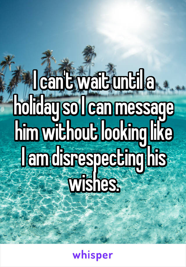 I can't wait until a holiday so I can message him without looking like I am disrespecting his wishes.