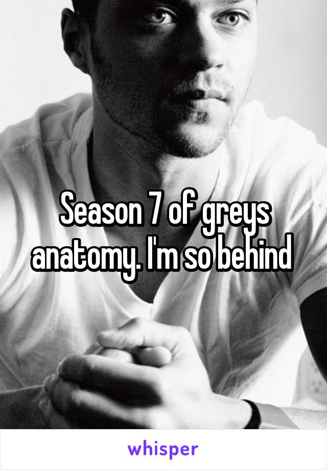 Season 7 of greys anatomy. I'm so behind 