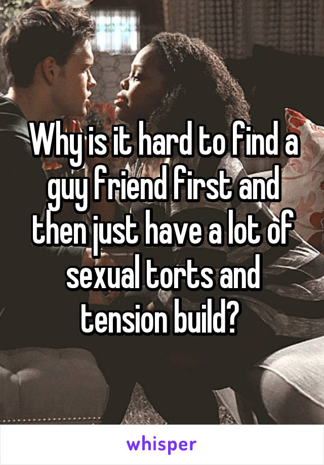 Why is it hard to find a guy friend first and then just have a lot of sexual torts and tension build? 