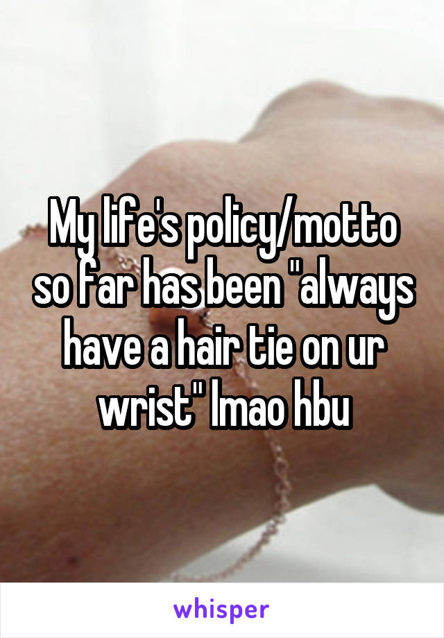 My life's policy/motto so far has been "always have a hair tie on ur wrist" lmao hbu