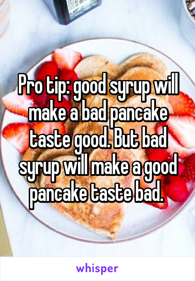 Pro tip: good syrup will make a bad pancake taste good. But bad syrup will make a good pancake taste bad. 