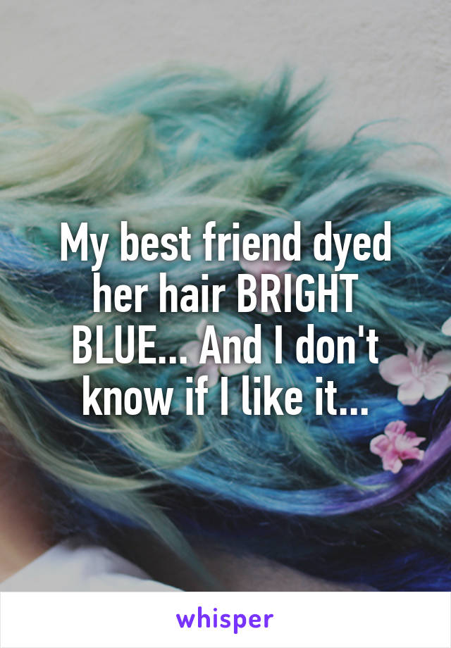 My best friend dyed her hair BRIGHT BLUE... And I don't know if I like it...