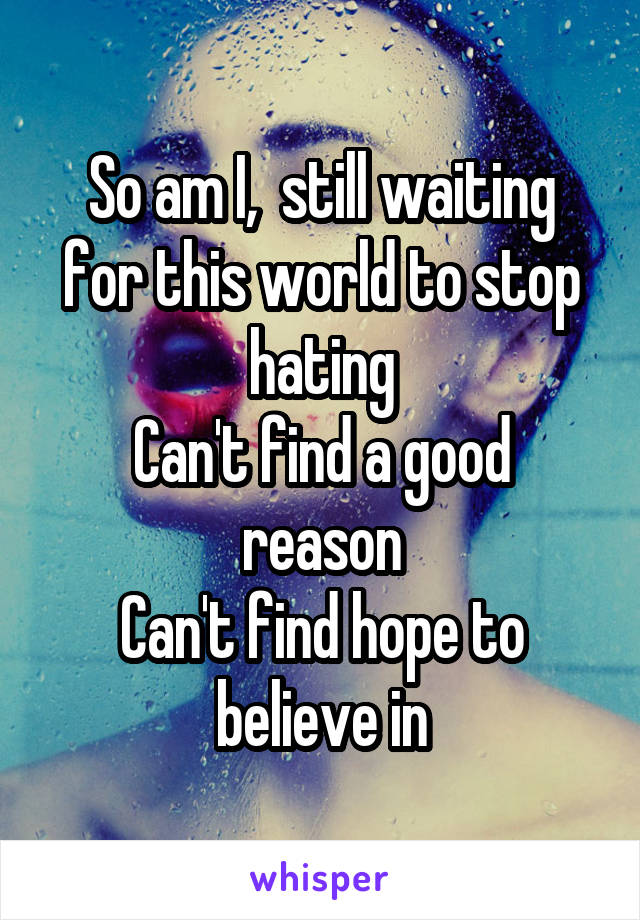 So am I,  still waiting
for this world to stop hating
Can't find a good reason
Can't find hope to believe in