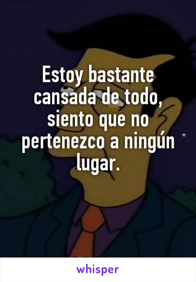 Estoy bastante cansada de todo, siento que no pertenezco a ningún lugar.