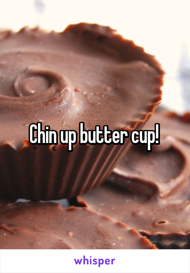 Chin up butter cup! 