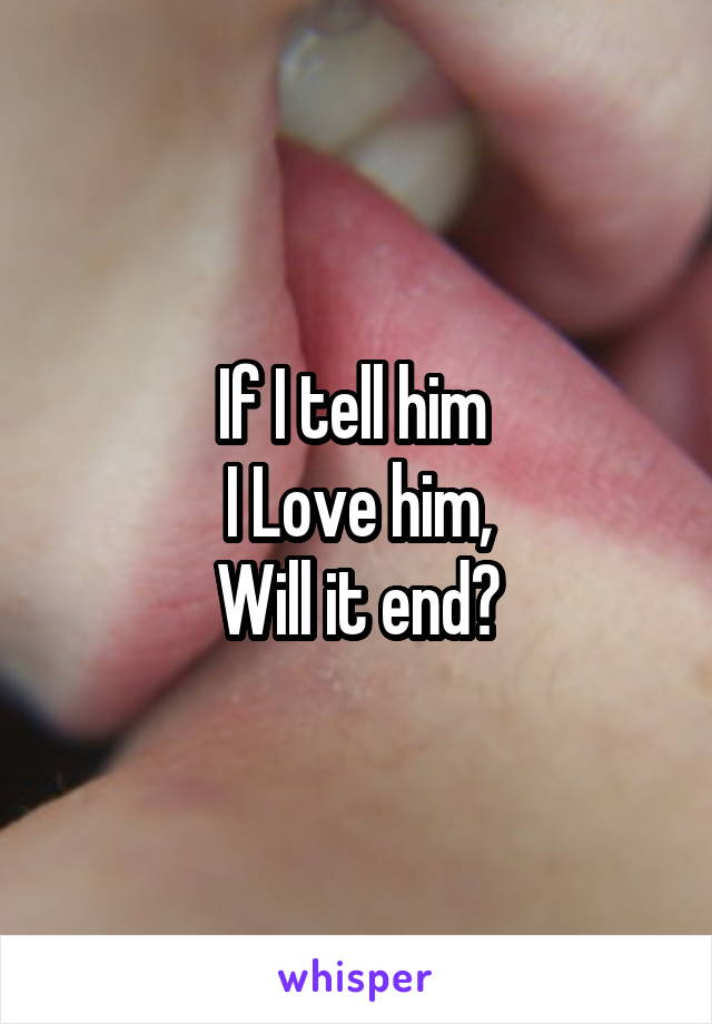 If I tell him 
I Love him,
Will it end?