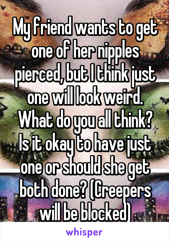 My friend wants to get one of her nipples pierced, but I think just one will look weird. What do you all think? Is it okay to have just one or should she get both done? (Creepers will be blocked)