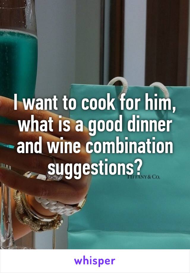 I want to cook for him, what is a good dinner and wine combination suggestions?